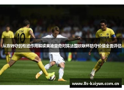 从攻转守的枢纽作用解读莫德里奇对阵法国欧联杯防守价值全面评估 从攻转守的枢纽作用解读莫德里奇对阵法国欧联杯防守价值全面评估